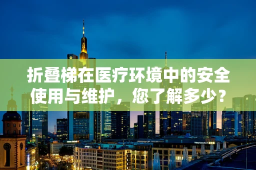 折叠梯在医疗环境中的安全使用与维护，您了解多少？