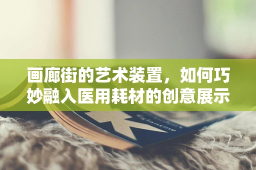 画廊街的艺术装置，如何巧妙融入医用耗材的创意展示？