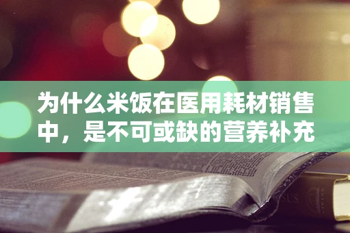 为什么米饭在医用耗材销售中，是不可或缺的营养补充？