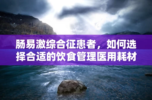 肠易激综合征患者，如何选择合适的饮食管理医用耗材？