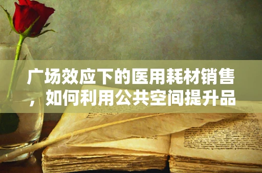 广场效应下的医用耗材销售，如何利用公共空间提升品牌影响力？