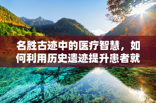 名胜古迹中的医疗智慧，如何利用历史遗迹提升患者就医体验？