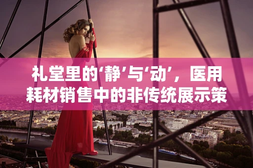 礼堂里的‘静’与‘动’，医用耗材销售中的非传统展示策略