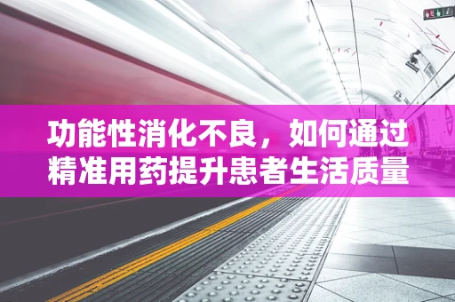 功能性消化不良，如何通过精准用药提升患者生活质量？