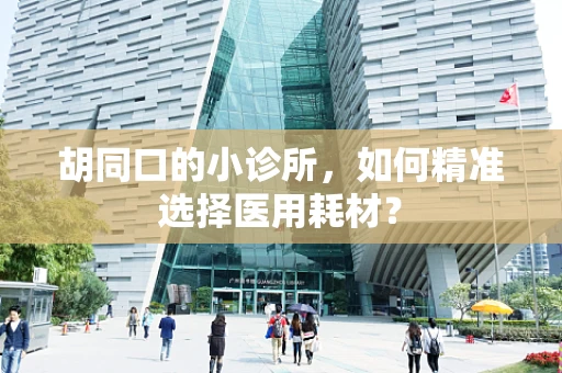 胡同口的小诊所，如何精准选择医用耗材？