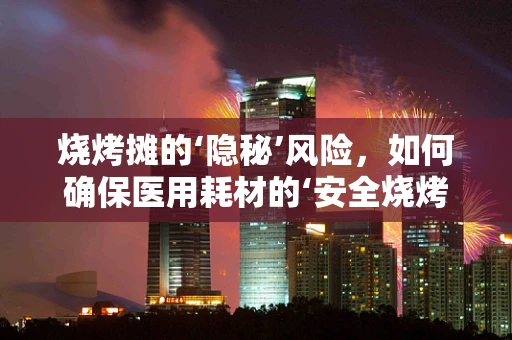 烧烤摊的‘隐秘’风险，如何确保医用耗材的‘安全烧烤’？