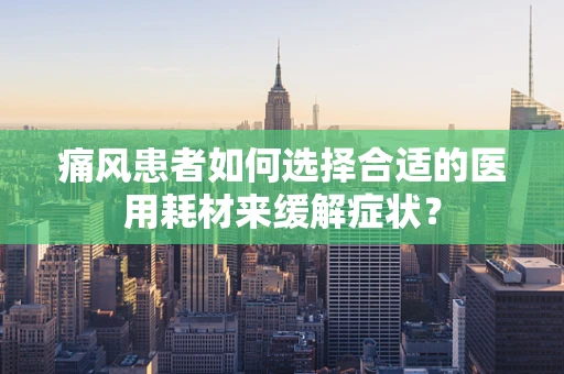 痛风患者如何选择合适的医用耗材来缓解症状？