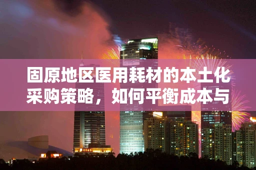 固原地区医用耗材的本土化采购策略，如何平衡成本与质量？