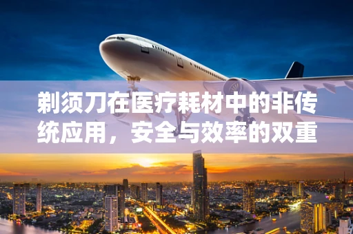 剃须刀在医疗耗材中的非传统应用，安全与效率的双重考量