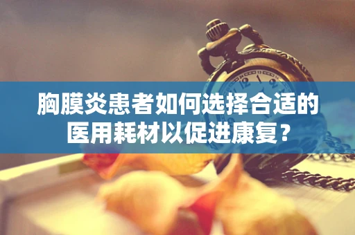 胸膜炎患者如何选择合适的医用耗材以促进康复？