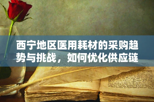 西宁地区医用耗材的采购趋势与挑战，如何优化供应链管理？