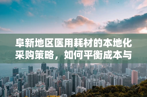 阜新地区医用耗材的本地化采购策略，如何平衡成本与质量？