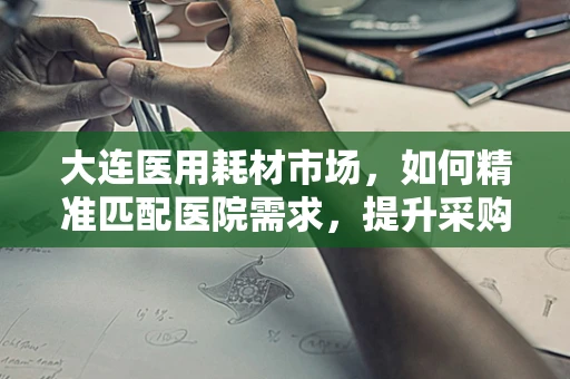 大连医用耗材市场，如何精准匹配医院需求，提升采购效率？