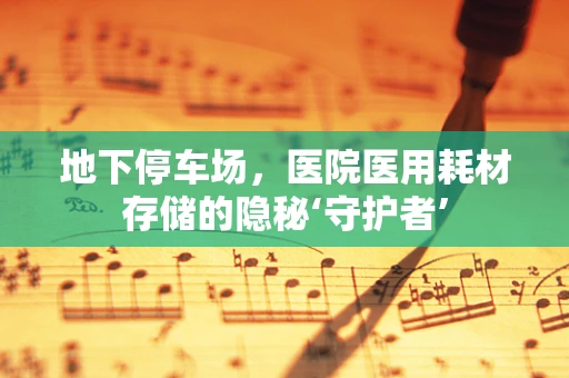 地下停车场，医院医用耗材存储的隐秘‘守护者’