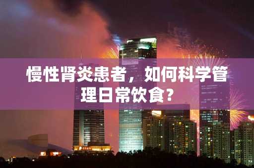 慢性肾炎患者，如何科学管理日常饮食？