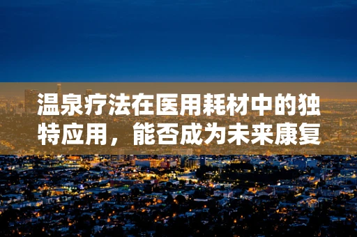 温泉疗法在医用耗材中的独特应用，能否成为未来康复新趋势？