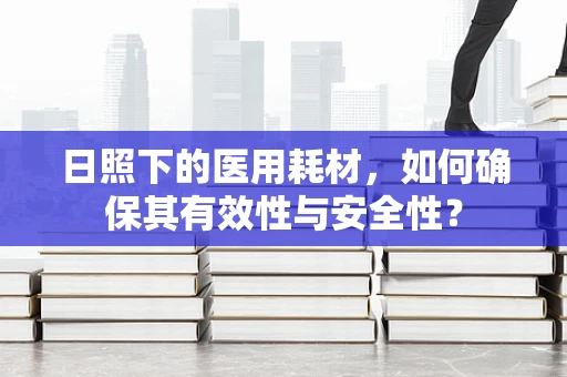 日照下的医用耗材，如何确保其有效性与安全性？