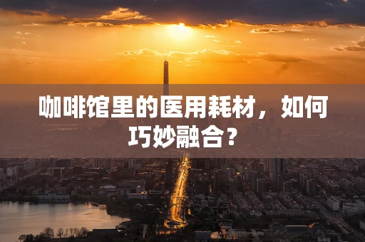 咖啡馆里的医用耗材，如何巧妙融合？