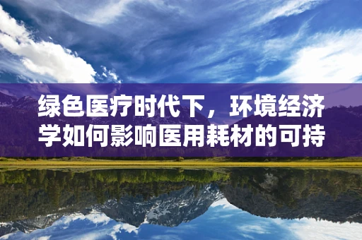 绿色医疗时代下，环境经济学如何影响医用耗材的可持续采购策略？