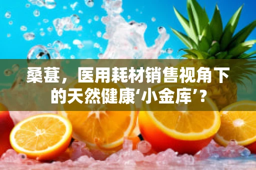 桑葚，医用耗材销售视角下的天然健康‘小金库’？