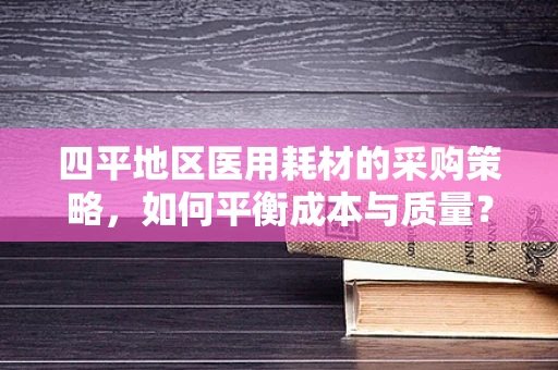 四平地区医用耗材的采购策略，如何平衡成本与质量？
