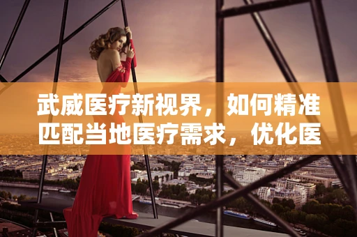 武威医疗新视界，如何精准匹配当地医疗需求，优化医用耗材供应？