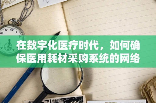 在数字化医疗时代，如何确保医用耗材采购系统的网络安全？