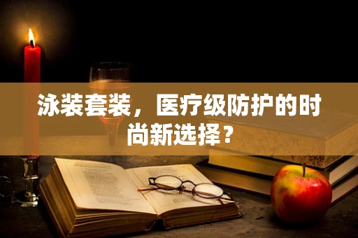 泳装套装，医疗级防护的时尚新选择？