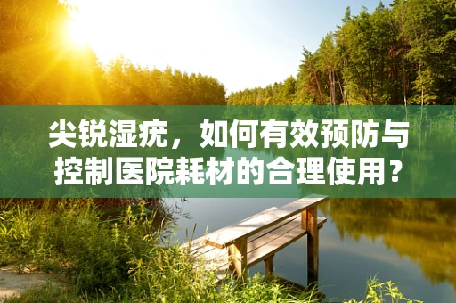 尖锐湿疣，如何有效预防与控制医院耗材的合理使用？