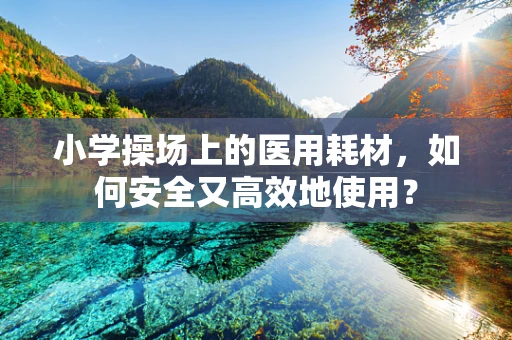 小学操场上的医用耗材，如何安全又高效地使用？