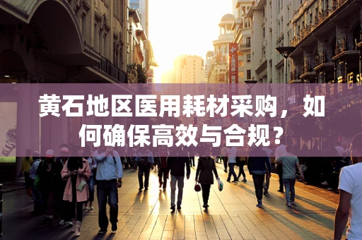 黄石地区医用耗材采购，如何确保高效与合规？