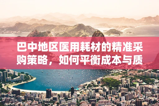 巴中地区医用耗材的精准采购策略，如何平衡成本与质量？