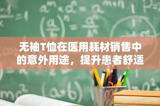 无袖T恤在医用耗材销售中的意外用途，提升患者舒适度的小细节
