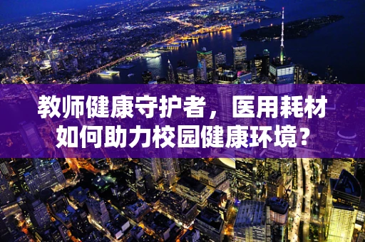 教师健康守护者，医用耗材如何助力校园健康环境？