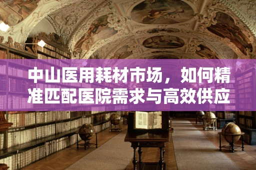 中山医用耗材市场，如何精准匹配医院需求与高效供应链？