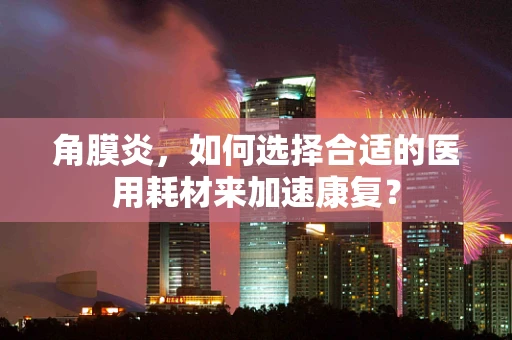 角膜炎，如何选择合适的医用耗材来加速康复？