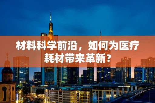 材料科学前沿，如何为医疗耗材带来革新？