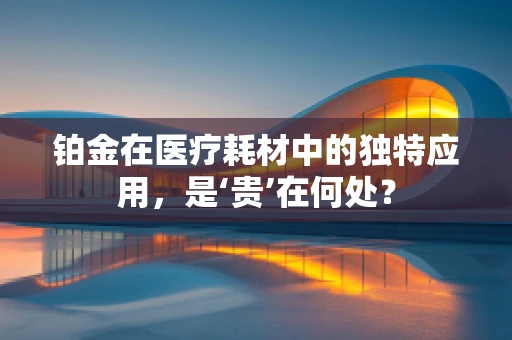 铂金在医疗耗材中的独特应用，是‘贵’在何处？