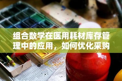 组合数学在医用耗材库存管理中的应用，如何优化采购策略？