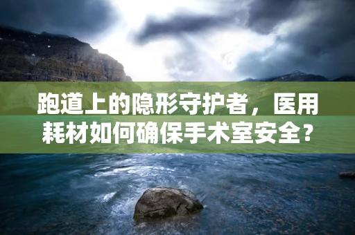 跑道上的隐形守护者，医用耗材如何确保手术室安全？