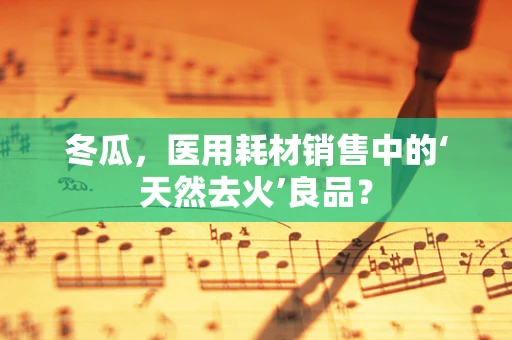 冬瓜，医用耗材销售中的‘天然去火’良品？
