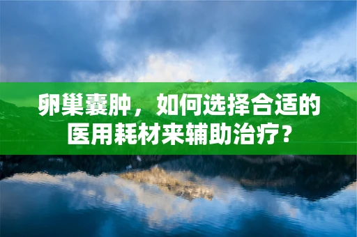 卵巢囊肿，如何选择合适的医用耗材来辅助治疗？