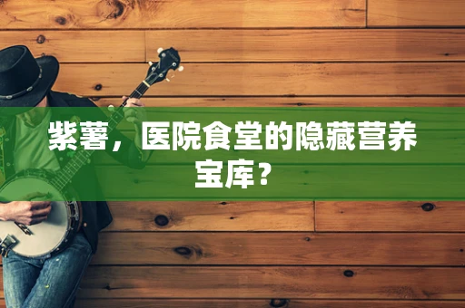 紫薯，医院食堂的隐藏营养宝库？