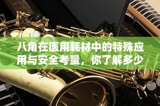 八角在医用耗材中的特殊应用与安全考量，你了解多少？