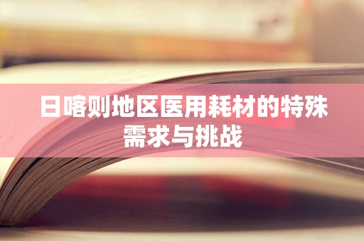日喀则地区医用耗材的特殊需求与挑战