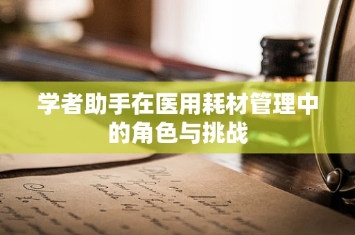 学者助手在医用耗材管理中的角色与挑战