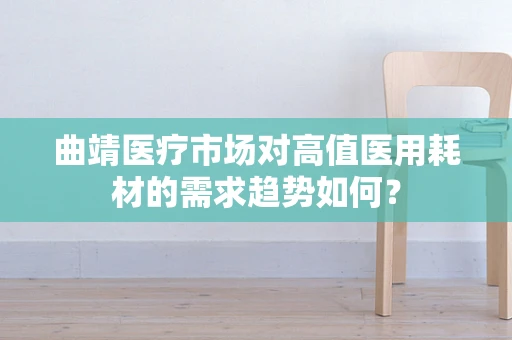 曲靖医疗市场对高值医用耗材的需求趋势如何？