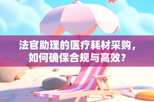 法官助理的医疗耗材采购，如何确保合规与高效？
