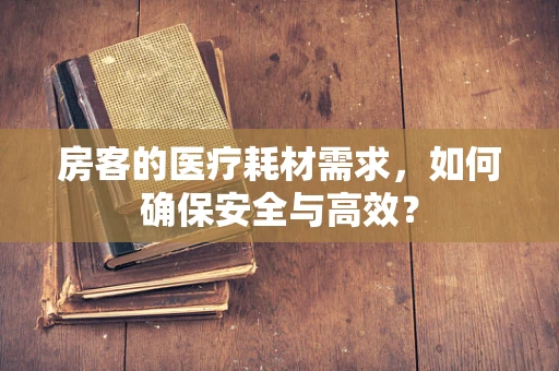 房客的医疗耗材需求，如何确保安全与高效？