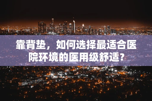 靠背垫，如何选择最适合医院环境的医用级舒适？